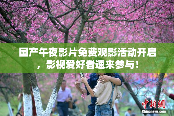 国产午夜影片免费观影活动开启，影视爱好者速来参与！