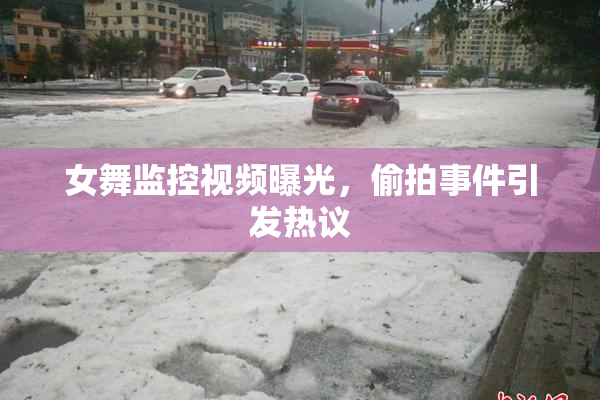 女舞监控视频曝光，偷拍事件引发热议