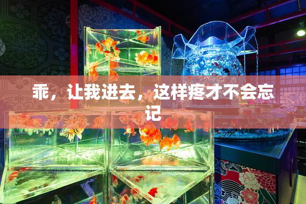 乖，让我进去，这样疼才不会忘记