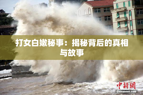 打女白嫩秘事：揭秘背后的真相与故事