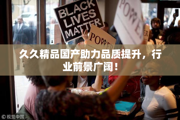 久久精品国产助力品质提升，行业前景广阔！