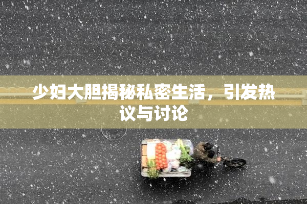 少妇大胆揭秘私密生活，引发热议与讨论