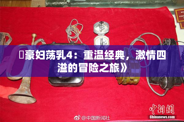 巜豪妇荡乳4：重温经典，激情四溢的冒险之旅》
