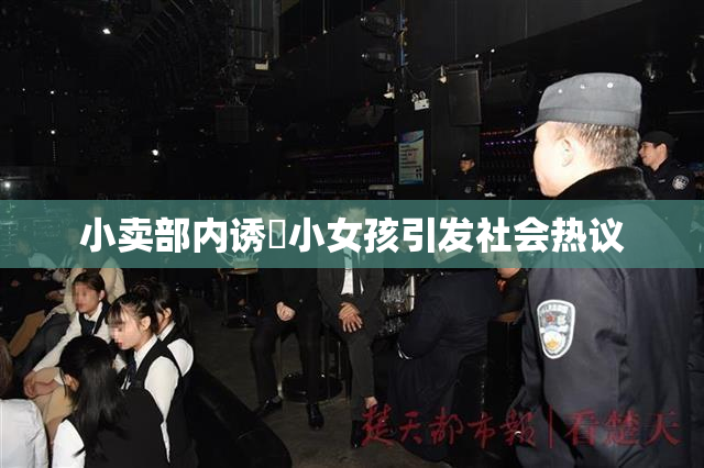 小卖部内诱奷小女孩引发社会热议