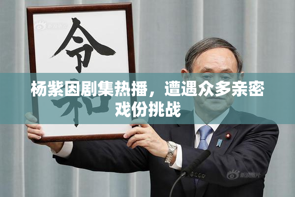 杨紫因剧集热播，遭遇众多亲密戏份挑战