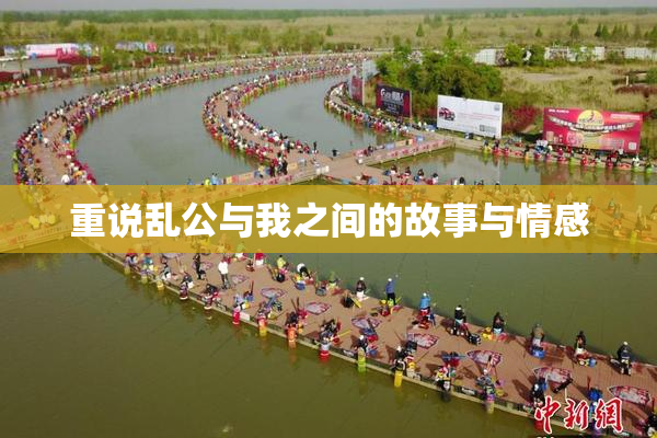 重说乱公与我之间的故事与情感