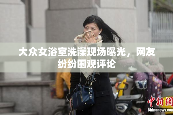 大众女浴室洗澡现场曝光，网友纷纷围观评论