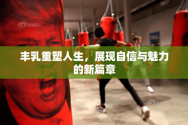 丰乳重塑人生，展现自信与魅力的新篇章