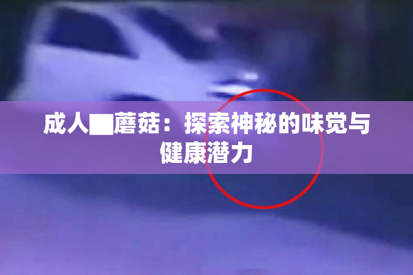 成人▇蘑菇：探索神秘的味觉与健康潜力