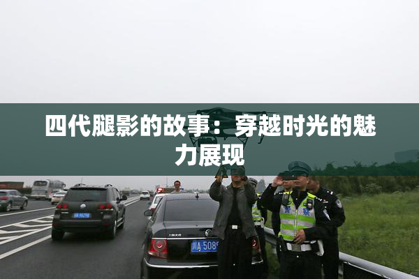 四代腿影的故事：穿越时光的魅力展现