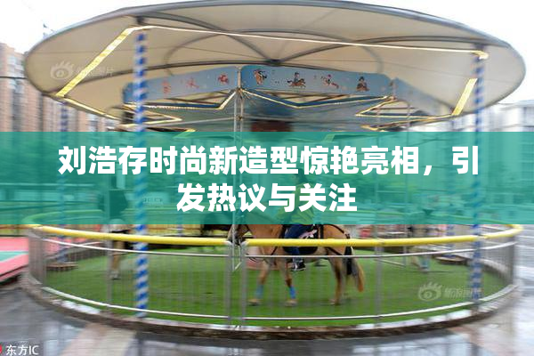 刘浩存时尚新造型惊艳亮相，引发热议与关注