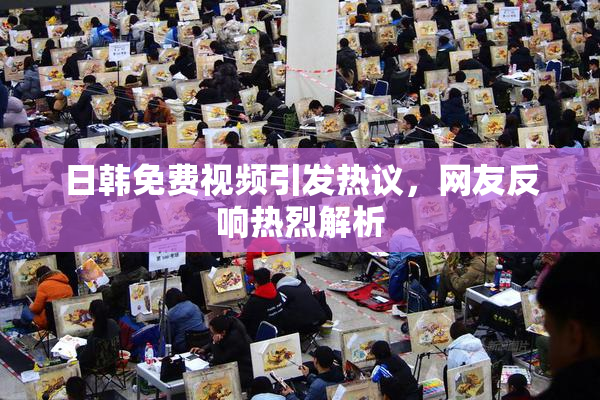 日韩免费视频引发热议，网友反响热烈解析