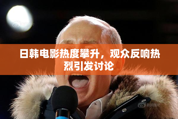 日韩电影热度攀升，观众反响热烈引发讨论