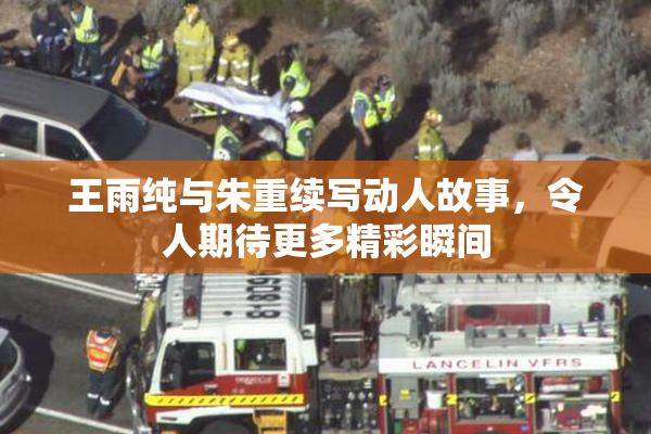 王雨纯与朱重续写动人故事，令人期待更多精彩瞬间