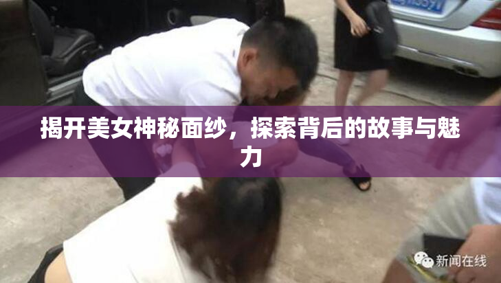 揭开美女神秘面纱，探索背后的故事与魅力