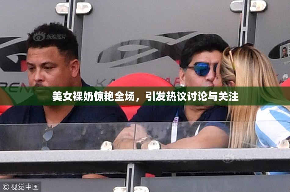 美女裸奶惊艳全场，引发热议讨论与关注