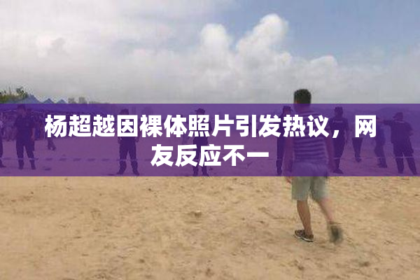 杨超越因裸体照片引发热议，网友反应不一