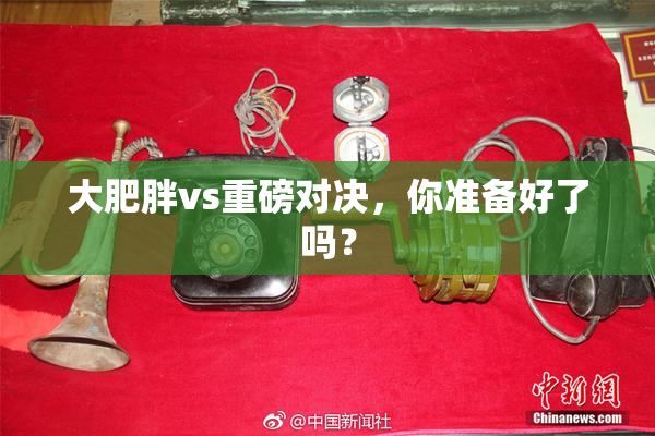 大肥胖vs重磅对决，你准备好了吗？
