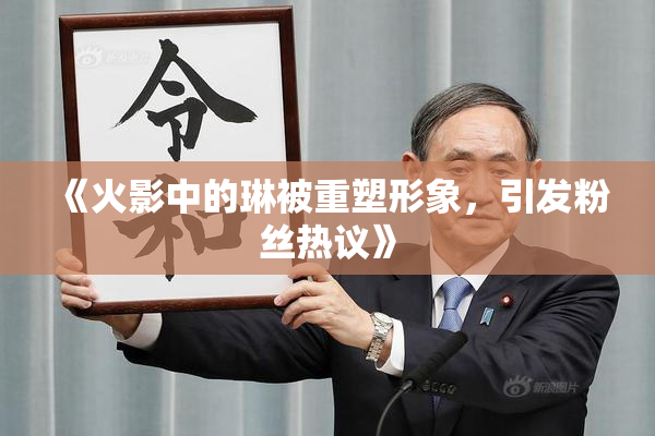 《火影中的琳被重塑形象，引发粉丝热议》