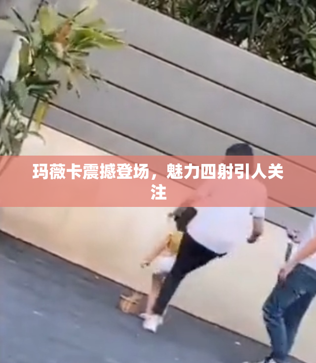 玛薇卡震撼登场，魅力四射引人关注