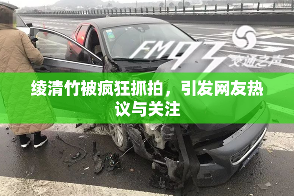 绫清竹被疯狂抓拍，引发网友热议与关注