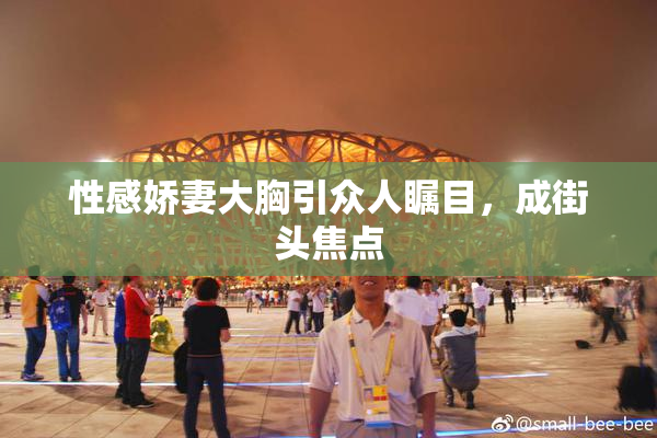 性感娇妻大胸引众人瞩目，成街头焦点