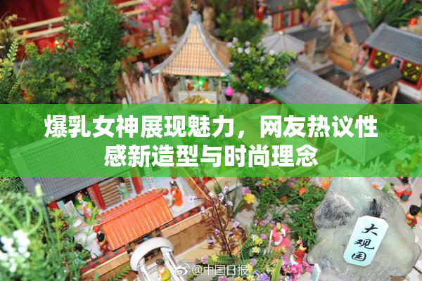 爆乳女神展现魅力，网友热议性感新造型与时尚理念