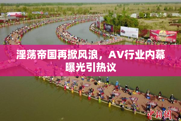 淫荡帝国再掀风浪，AV行业内幕曝光引热议
