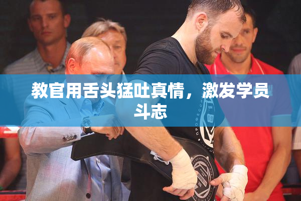 教官用舌头猛吐真情，激发学员斗志