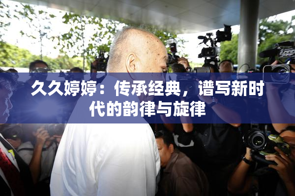 久久婷婷：传承经典，谱写新时代的韵律与旋律