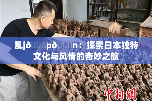 乱j🈚p🈚n：探索日本独特文化与风情的奇妙之旅