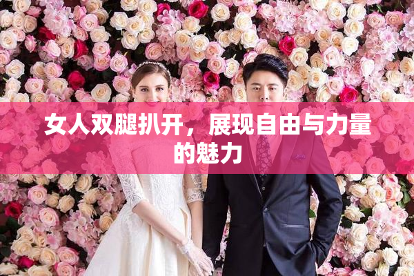 女人双腿扒开，展现自由与力量的魅力