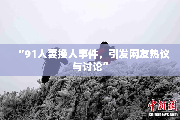 “91人妻换人事件，引发网友热议与讨论”