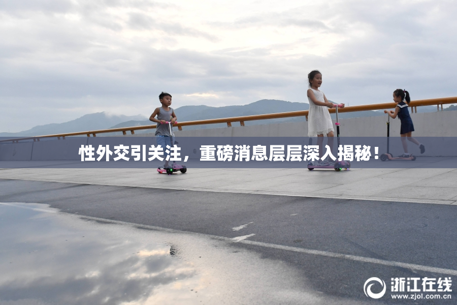 性外交引关注，重磅消息层层深入揭秘！
