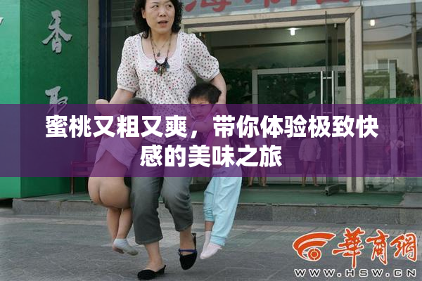 蜜桃又粗又爽，带你体验极致快感的美味之旅
