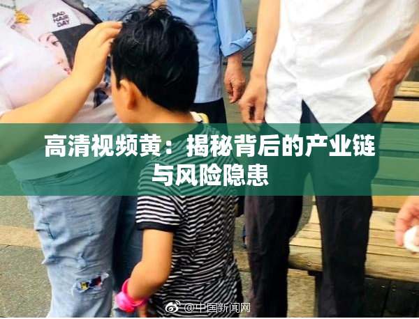 高清视频黄：揭秘背后的产业链与风险隐患