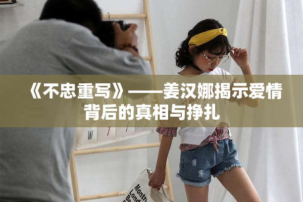 《不忠重写》——姜汉娜揭示爱情背后的真相与挣扎