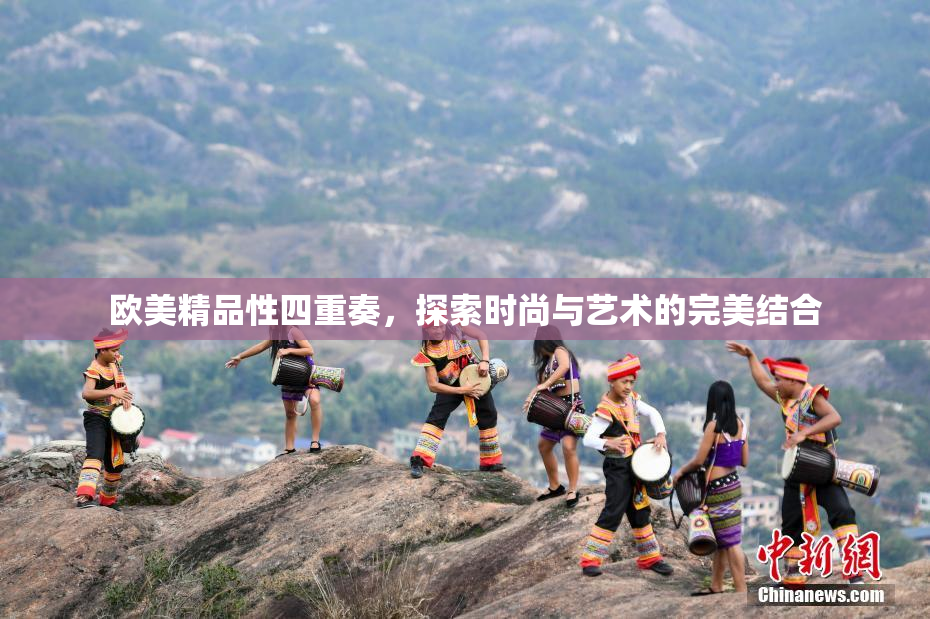 欧美精品性四重奏，探索时尚与艺术的完美结合