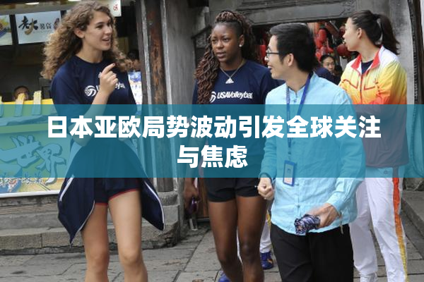 日本亚欧局势波动引发全球关注与焦虑