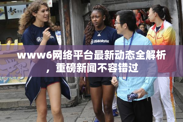 www6网络平台最新动态全解析，重磅新闻不容错过