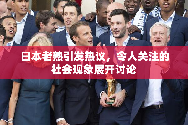 日本老熟引发热议，令人关注的社会现象展开讨论