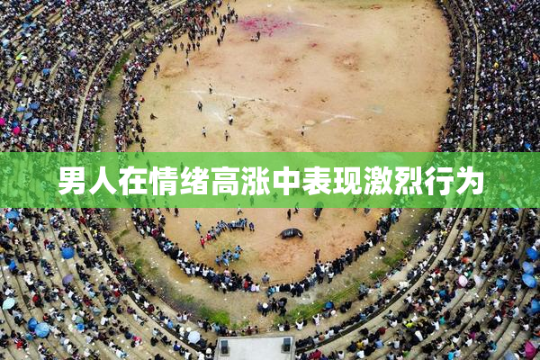 男人在情绪高涨中表现激烈行为