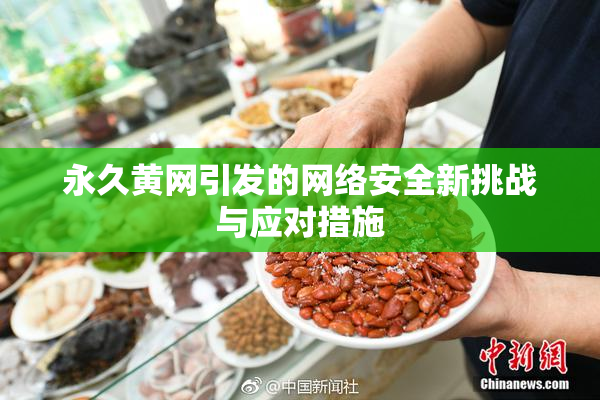 永久黄网引发的网络安全新挑战与应对措施