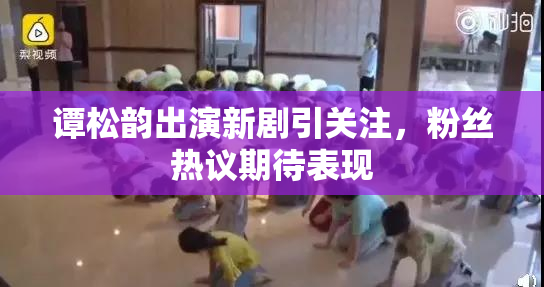 谭松韵出演新剧引关注，粉丝热议期待表现