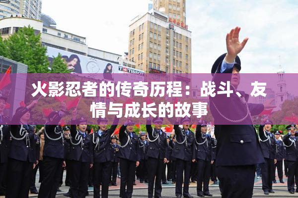 火影忍者的传奇历程：战斗、友情与成长的故事
