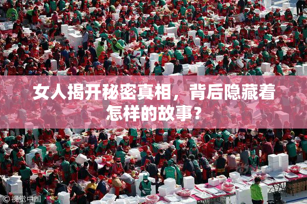 女人揭开秘密真相，背后隐藏着怎样的故事？