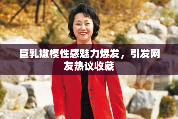 巨乳嫩模性感魅力爆发，引发网友热议收藏