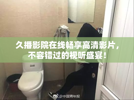 久播影院在线畅享高清影片，不容错过的视听盛宴！