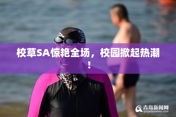校草SA惊艳全场，校园掀起热潮！
