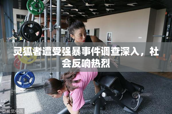 灵狐者遭受强暴事件调查深入，社会反响热烈